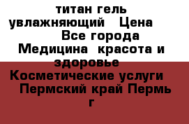 титан гель увлажняющий › Цена ­ 660 - Все города Медицина, красота и здоровье » Косметические услуги   . Пермский край,Пермь г.